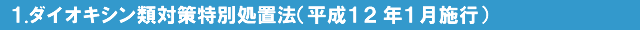 1.ダイオキシン類対策特別処置法(平成12年1月施行))